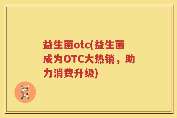 益生菌otc(益生菌成为OTC大热销，助力消费升级)
