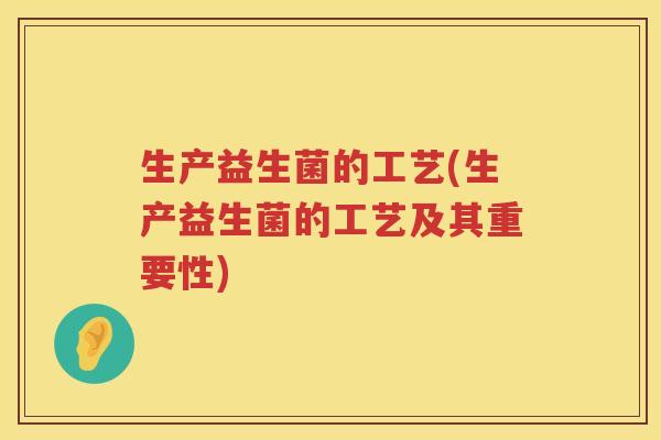 生产益生菌的工艺(生产益生菌的工艺及其重要性)