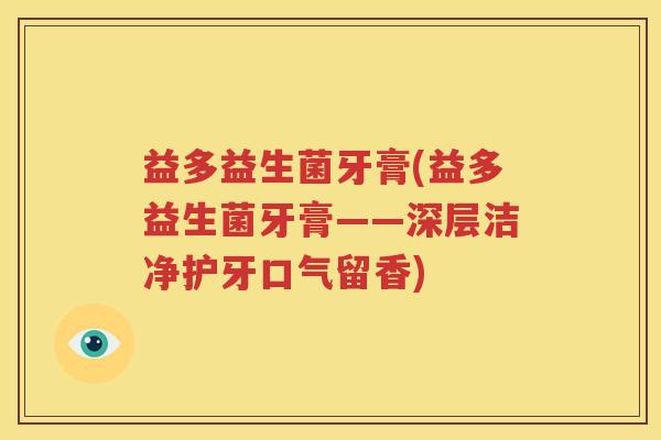 益多益生菌牙膏(益多益生菌牙膏——深层洁净护牙口气留香)