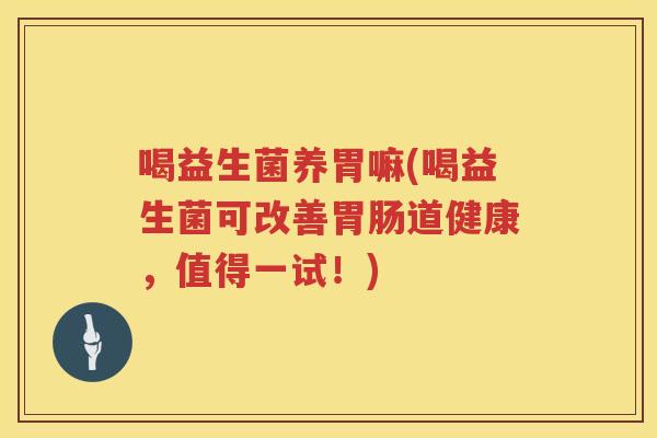 喝益生菌养胃嘛(喝益生菌可改善胃肠道健康，值得一试！)