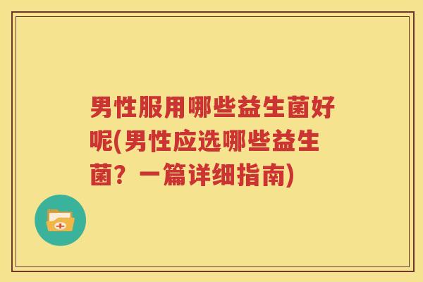 男性服用哪些益生菌好呢(男性应选哪些益生菌？一篇详细指南)