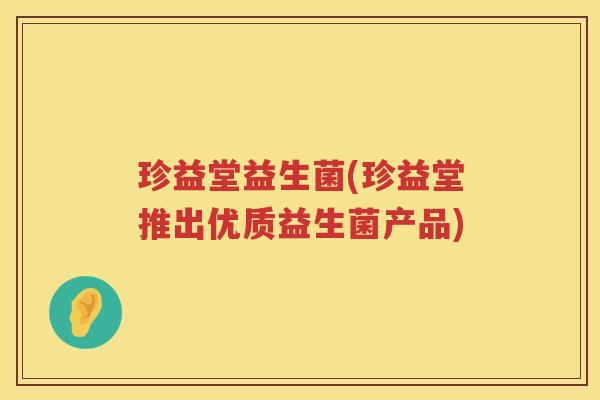 珍益堂益生菌(珍益堂推出优质益生菌产品)