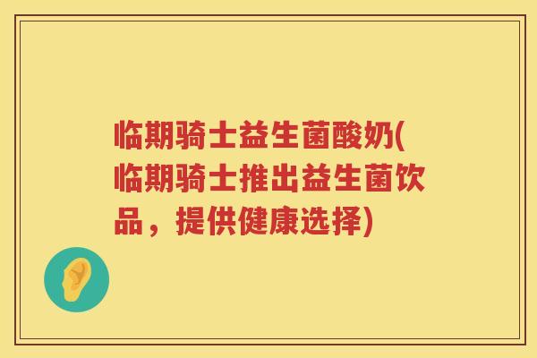 临期骑士益生菌酸奶(临期骑士推出益生菌饮品，提供健康选择)
