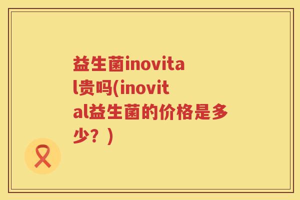 益生菌inovital贵吗(inovital益生菌的价格是多少？)