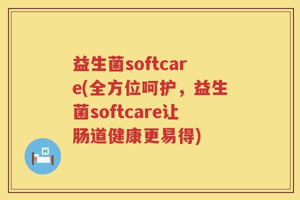 益生菌softcare(全方位呵护，益生菌softcare让肠道健康更易得)