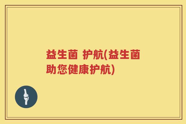 益生菌 护航(益生菌助您健康护航)