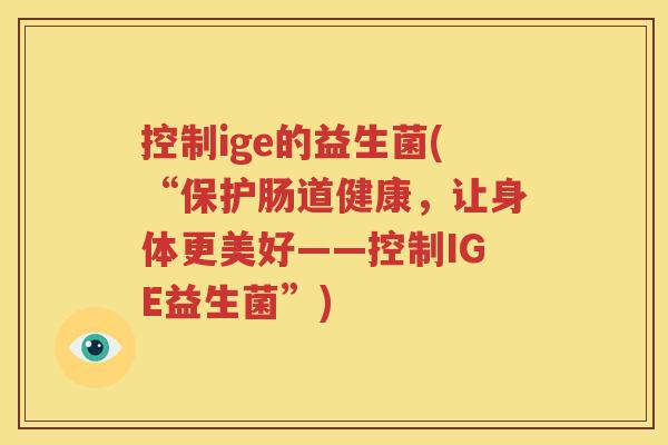 控制ige的益生菌(“保护肠道健康，让身体更美好——控制IGE益生菌”)