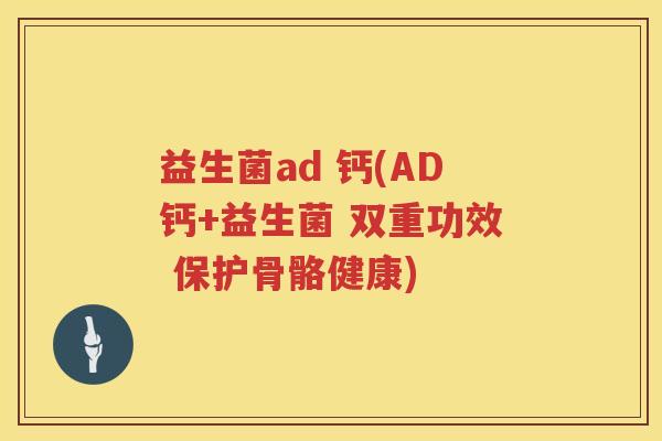 益生菌ad 钙(AD钙+益生菌 双重功效 保护骨骼健康)