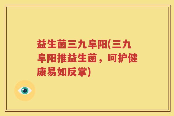 益生菌三九阜阳(三九阜阳推益生菌，呵护健康易如反掌)