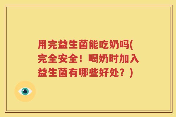 用完益生菌能吃奶吗(完全安全！喝奶时加入益生菌有哪些好处？)