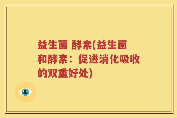 益生菌 酵素(益生菌和酵素：促进消化吸收的双重好处)