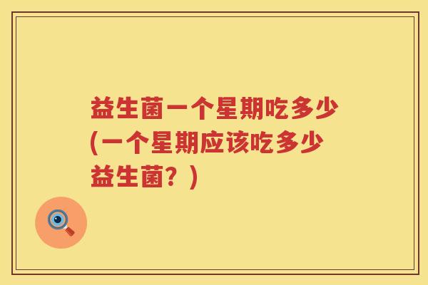 益生菌一个星期吃多少(一个星期应该吃多少益生菌？)