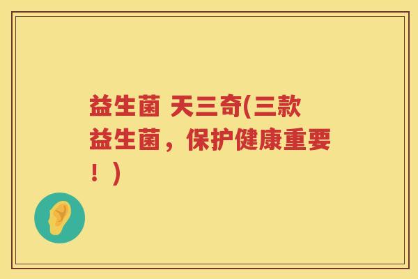 益生菌 天三奇(三款益生菌，保护健康重要！)
