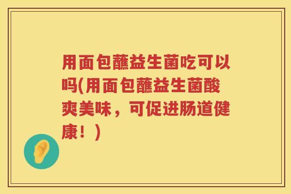 用面包蘸益生菌吃可以吗(用面包蘸益生菌酸爽美味，可促进肠道健康！)