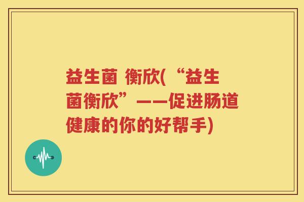 益生菌 衡欣(“益生菌衡欣”——促进肠道健康的你的好帮手)