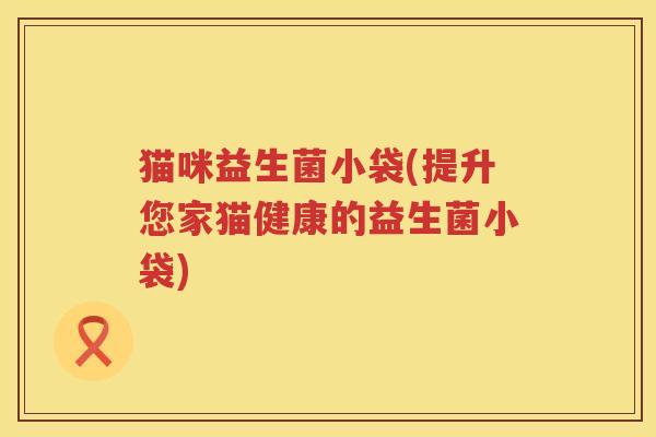 猫咪益生菌小袋(提升您家猫健康的益生菌小袋)