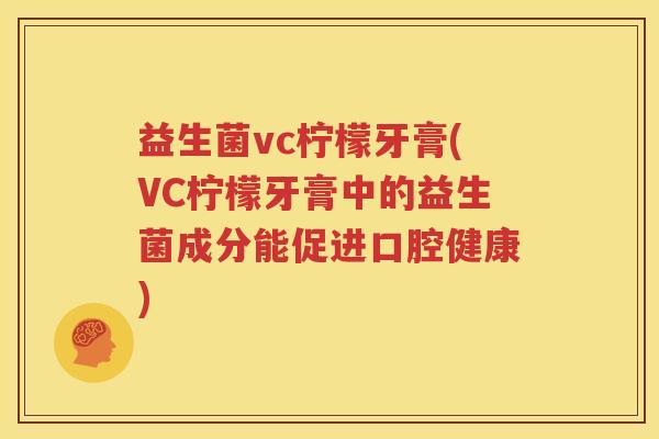 益生菌vc柠檬牙膏(VC柠檬牙膏中的益生菌成分能促进口腔健康)
