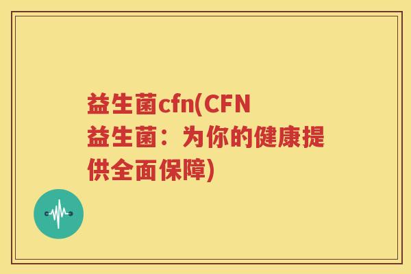 益生菌cfn(CFN益生菌：为你的健康提供全面保障)