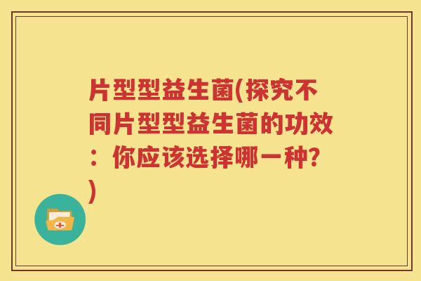 片型型益生菌(探究不同片型型益生菌的功效：你应该选择哪一种？)