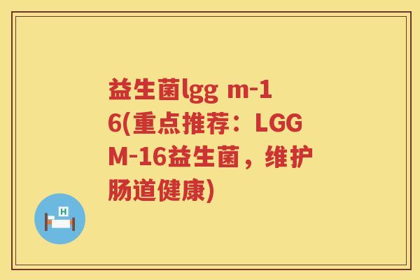 益生菌lgg m-16(重点推荐：LGGM-16益生菌，维护肠道健康)