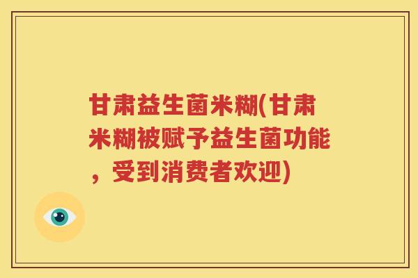 甘肃益生菌米糊(甘肃米糊被赋予益生菌功能，受到消费者欢迎)