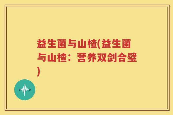 益生菌与山楂(益生菌与山楂：营养双剑合璧)
