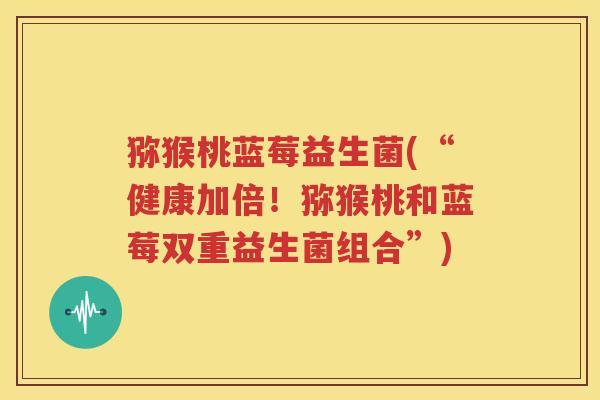 猕猴桃蓝莓益生菌(“健康加倍！猕猴桃和蓝莓双重益生菌组合”)