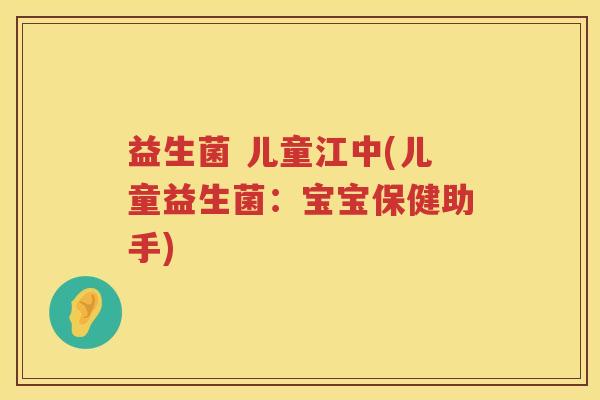 益生菌 儿童江中(儿童益生菌：宝宝保健助手)