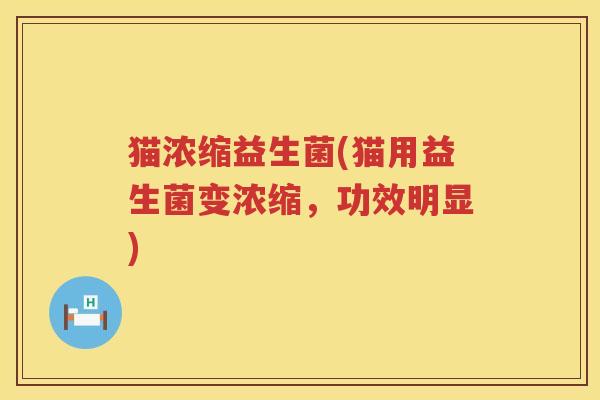 猫浓缩益生菌(猫用益生菌变浓缩，功效明显)