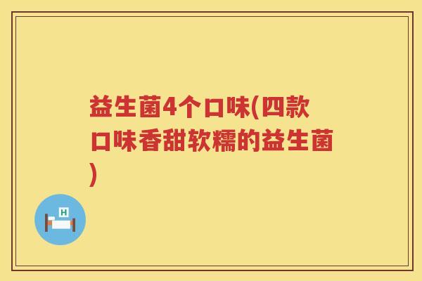 益生菌4个口味(四款口味香甜软糯的益生菌)