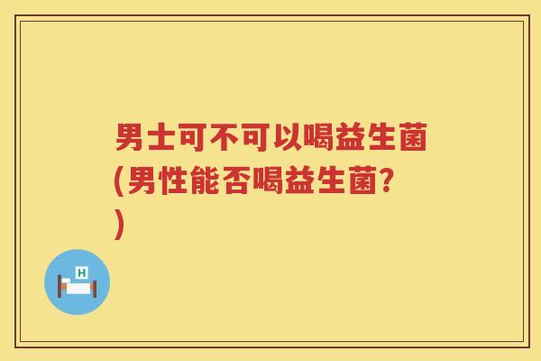 男士可不可以喝益生菌(男性能否喝益生菌？)