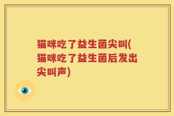 猫咪吃了益生菌尖叫(猫咪吃了益生菌后发出尖叫声)