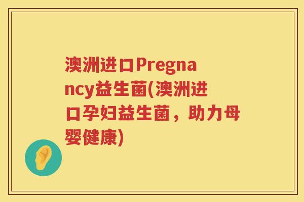 澳洲进口Pregnancy益生菌(澳洲进口孕妇益生菌，助力母婴健康)