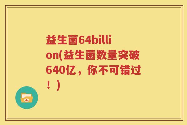 益生菌64billion(益生菌数量突破640亿，你不可错过！)