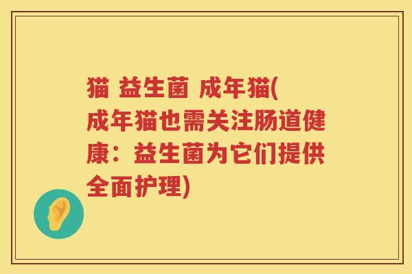 猫 益生菌 成年猫(成年猫也需关注肠道健康：益生菌为它们提供全面护理)