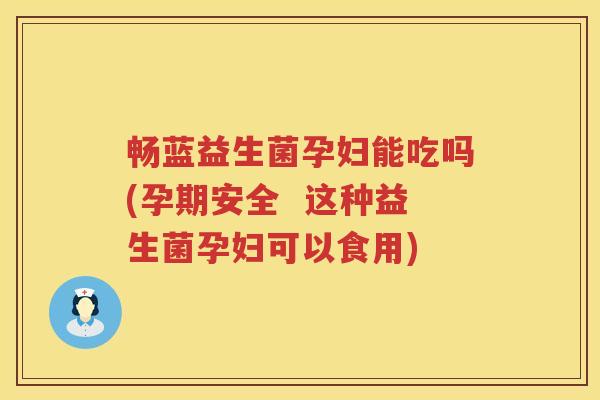 畅蓝益生菌孕妇能吃吗(孕期安全  这种益生菌孕妇可以食用)