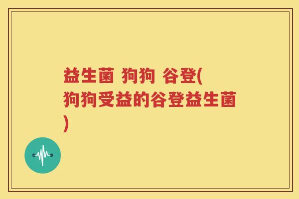 益生菌 狗狗 谷登(狗狗受益的谷登益生菌)