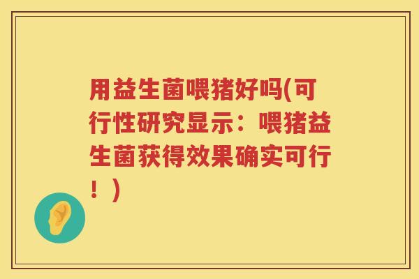 用益生菌喂猪好吗(可行性研究显示：喂猪益生菌获得效果确实可行！)
