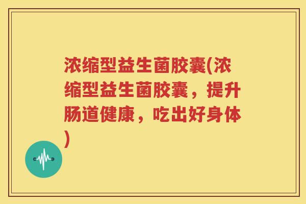 浓缩型益生菌胶囊(浓缩型益生菌胶囊，提升肠道健康，吃出好身体)