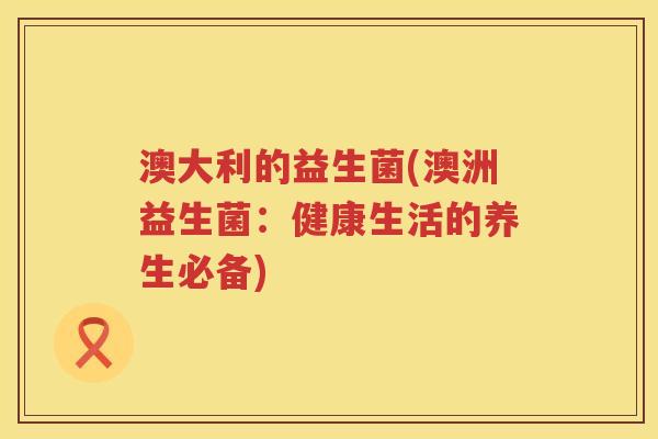澳大利的益生菌(澳洲益生菌：健康生活的养生必备)