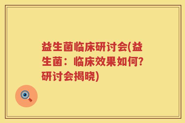 益生菌临床研讨会(益生菌：临床效果如何？研讨会揭晓)