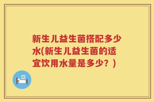 新生儿益生菌搭配多少水(新生儿益生菌的适宜饮用水量是多少？)