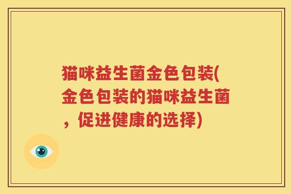 猫咪益生菌金色包装(金色包装的猫咪益生菌，促进健康的选择)
