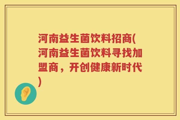 河南益生菌饮料招商(河南益生菌饮料寻找加盟商，开创健康新时代)