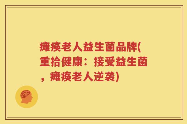 瘫痪老人益生菌品牌(重拾健康：接受益生菌，瘫痪老人逆袭)