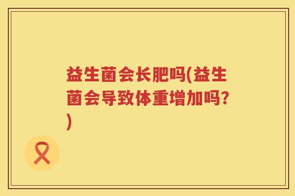 益生菌会长肥吗(益生菌会导致体重增加吗？)