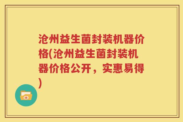 沧州益生菌封装机器价格(沧州益生菌封装机器价格公开，实惠易得)