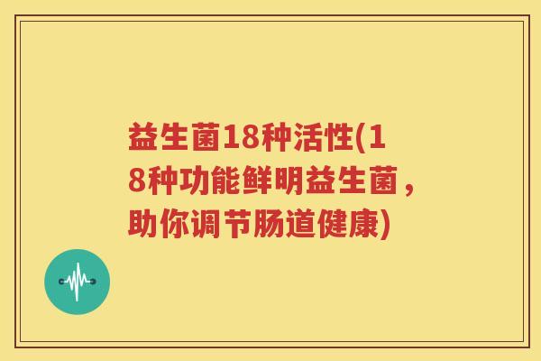 益生菌18种活性(18种功能鲜明益生菌，助你调节肠道健康)