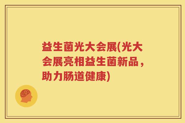 益生菌光大会展(光大会展亮相益生菌新品，助力肠道健康)