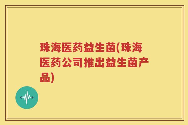 珠海医药益生菌(珠海医药公司推出益生菌产品)